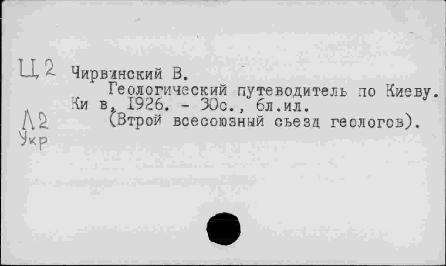 ﻿Чирвчнский В.
Геологический путеводитель по Киеву. Ки в 1926. - 30с., бл.ил.
(Втрой всесоюзный съезд геологов).